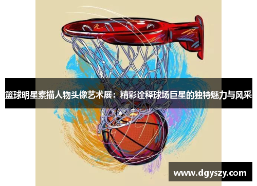 篮球明星素描人物头像艺术展：精彩诠释球场巨星的独特魅力与风采